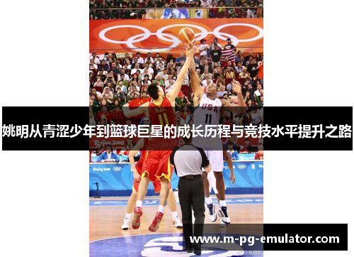 姚明从青涩少年到篮球巨星的成长历程与竞技水平提升之路 姚明从青涩少年到篮球巨星的成长历程与竞技水平提升之路
