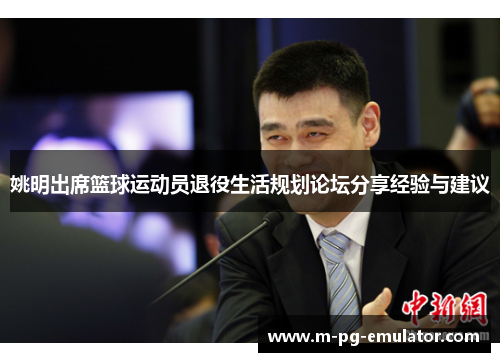 姚明出席篮球运动员退役生活规划论坛分享经验与建议 姚明出席篮球运动员退役生活规划论坛分享经验与建议