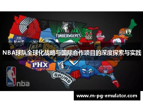 NBA球队全球化战略与国际合作项目的深度探索与实践 NBA球队全球化战略与国际合作项目的深度探索与实践