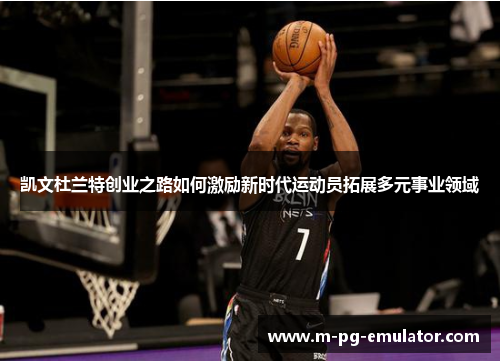 凯文杜兰特创业之路如何激励新时代运动员拓展多元事业领域 凯文杜兰特创业之路如何激励新时代运动员拓展多元事业领域
