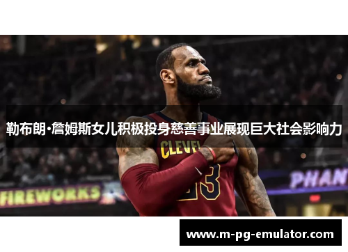 勒布朗·詹姆斯女儿积极投身慈善事业展现巨大社会影响力 勒布朗·詹姆斯女儿积极投身慈善事业展现巨大社会影响力