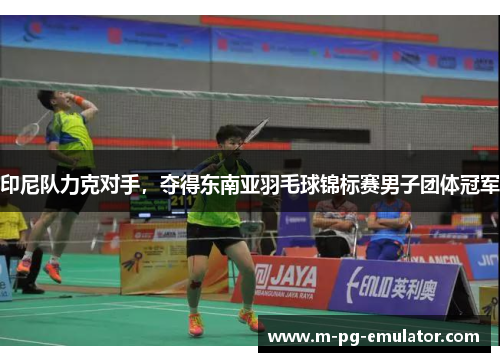 印尼队力克对手,夺得东南亚羽毛球锦标赛男子团体冠军 印尼队力克对手,夺得东南亚羽毛球锦标赛男子团体冠军