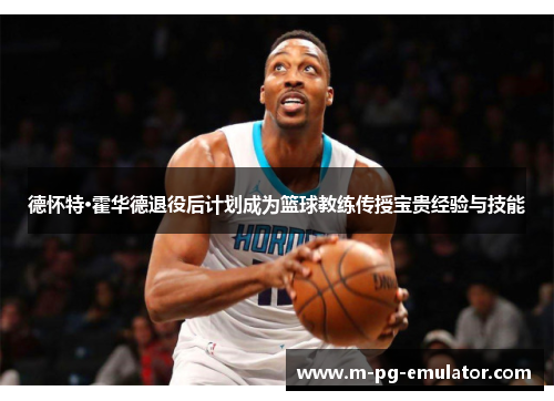 德怀特·霍华德退役后计划成为篮球教练传授宝贵经验与技能 德怀特·霍华德退役后计划成为篮球教练传授宝贵经验与技能