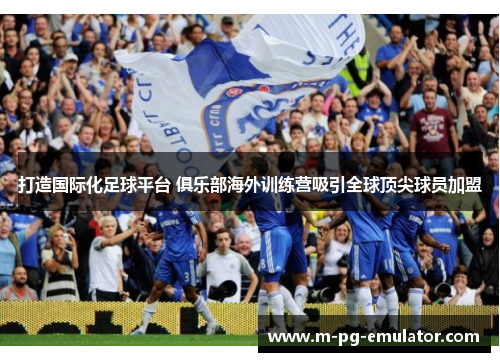 打造国际化足球平台 俱乐部海外训练营吸引全球顶尖球员加盟 打造国际化足球平台 俱乐部海外训练营吸引全球顶尖球员加盟