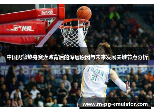 中国男篮热身赛连败背后的深层原因与未来发展关键节点分析 中国男篮热身赛连败背后的深层原因与未来发展关键节点分析