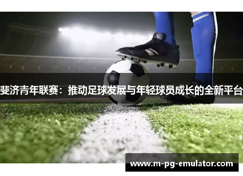 斐济青年联赛:推动足球发展与年轻球员成长的全新平台 斐济青年联赛:推动足球发展与年轻球员成长的全新平台