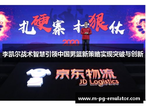 李凯尔战术智慧引领中国男篮新策略实现突破与创新 李凯尔战术智慧引领中国男篮新策略实现突破与创新