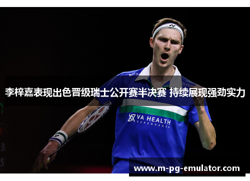 李梓嘉表现出色晋级瑞士公开赛半决赛 持续展现强劲实力 李梓嘉表现出色晋级瑞士公开赛半决赛 持续展现强劲实力