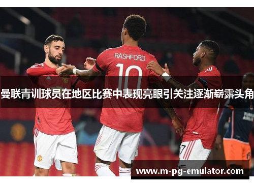 曼联青训球员在地区比赛中表现亮眼引关注逐渐崭露头角 曼联青训球员在地区比赛中表现亮眼引关注逐渐崭露头角