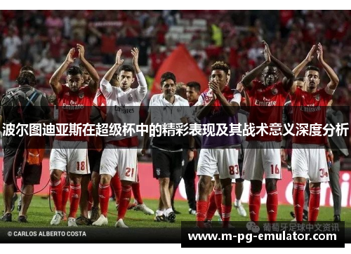 波尔图迪亚斯在超级杯中的精彩表现及其战术意义深度分析 波尔图迪亚斯在超级杯中的精彩表现及其战术意义深度分析