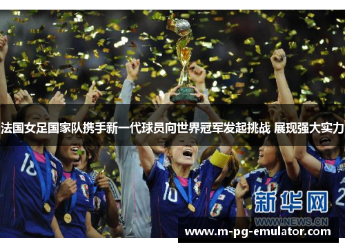 法国女足国家队携手新一代球员向世界冠军发起挑战 展现强大实力 法国女足国家队携手新一代球员向世界冠军发起挑战 展现强大实力