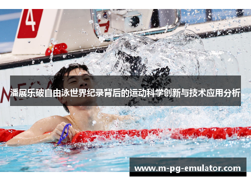 潘展乐破自由泳世界纪录背后的运动科学创新与技术应用分析 潘展乐破自由泳世界纪录背后的运动科学创新与技术应用分析