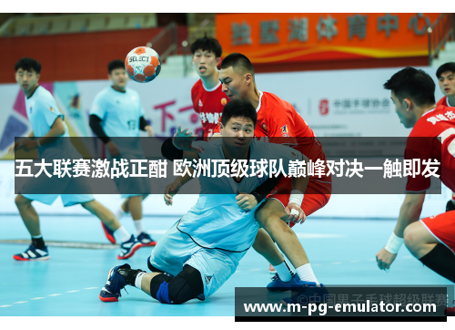 五大联赛激战正酣 欧洲顶级球队巅峰对决一触即发 五大联赛激战正酣 欧洲顶级球队巅峰对决一触即发