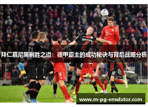 拜仁慕尼黑制胜之道:德甲霸主的成功秘诀与背后战略分析 拜仁慕尼黑制胜之道:德甲霸主的成功秘诀与背后战略分析