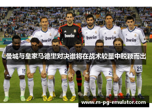 曼城与皇家马德里对决谁将在战术较量中脱颖而出 曼城与皇家马德里对决谁将在战术较量中脱颖而出