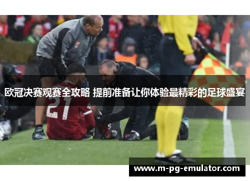 欧冠决赛观赛全攻略 提前准备让你体验最精彩的足球盛宴 欧冠决赛观赛全攻略 提前准备让你体验最精彩的足球盛宴