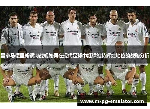 皇家马德里新银河战舰如何在现代足球中继续维持辉煌地位的战略分析 皇家马德里新银河战舰如何在现代足球中继续维持辉煌地位的战略分析