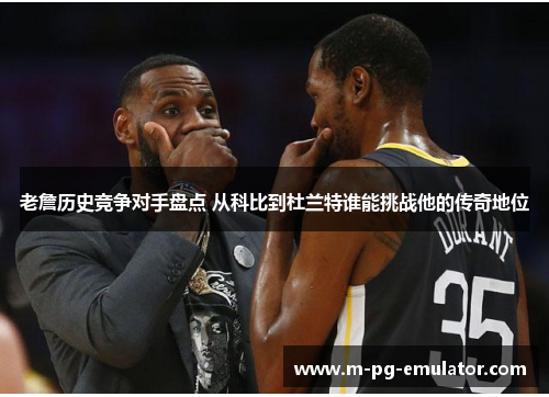 老詹历史竞争对手盘点 从科比到杜兰特谁能挑战他的传奇地位 老詹历史竞争对手盘点 从科比到杜兰特谁能挑战他的传奇地位