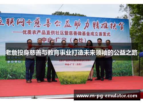 老詹投身慈善与教育事业打造未来领袖的公益之路 老詹投身慈善与教育事业打造未来领袖的公益之路