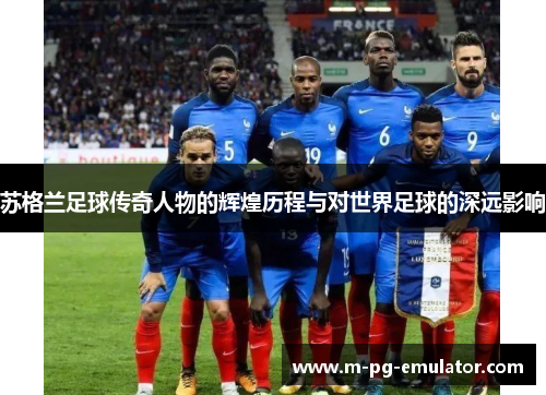 苏格兰足球传奇人物的辉煌历程与对世界足球的深远影响 苏格兰足球传奇人物的辉煌历程与对世界足球的深远影响