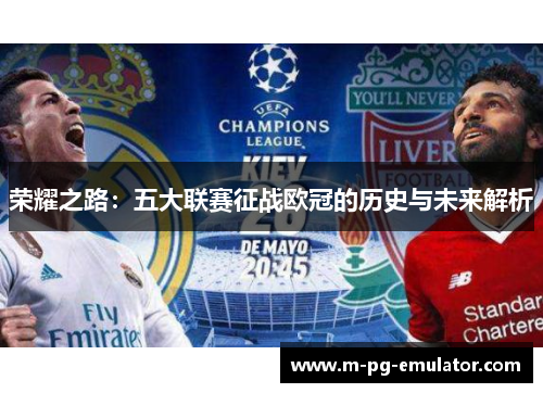 荣耀之路:五大联赛征战欧冠的历史与未来解析 荣耀之路:五大联赛征战欧冠的历史与未来解析