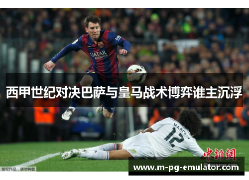 西甲世纪对决巴萨与皇马战术博弈谁主沉浮 西甲世纪对决巴萨与皇马战术博弈谁主沉浮