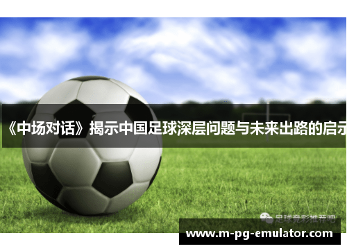 《中场对话》揭示中国足球深层问题与未来出路的启示 《中场对话》揭示中国足球深层问题与未来出路的启示