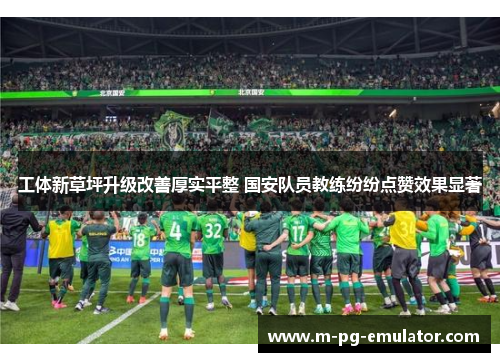 工体新草坪升级改善厚实平整 国安队员教练纷纷点赞效果显著 工体新草坪升级改善厚实平整 国安队员教练纷纷点赞效果显著