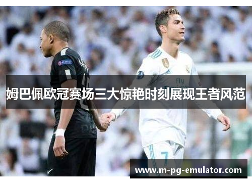 姆巴佩欧冠赛场三大惊艳时刻展现王者风范 姆巴佩欧冠赛场三大惊艳时刻展现王者风范