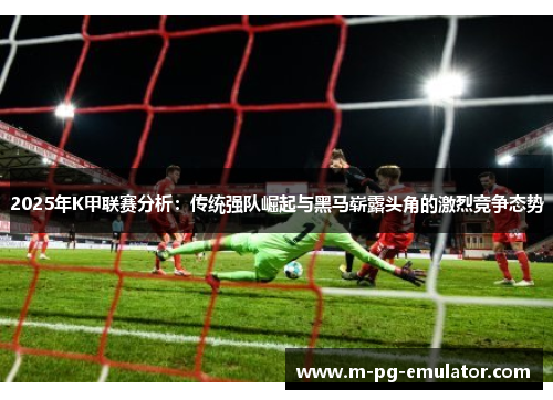 2025年K甲联赛分析:传统强队崛起与黑马崭露头角的激烈竞争态势 2025年K甲联赛分析:传统强队崛起与黑马崭露头角的激烈竞争态势