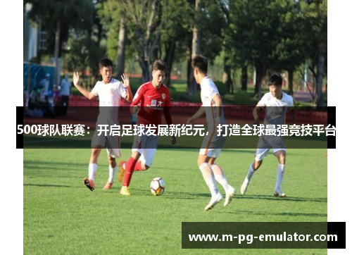 500球队联赛:开启足球发展新纪元,打造全球最强竞技平台 500球队联赛:开启足球发展新纪元,打造全球最强竞技平台