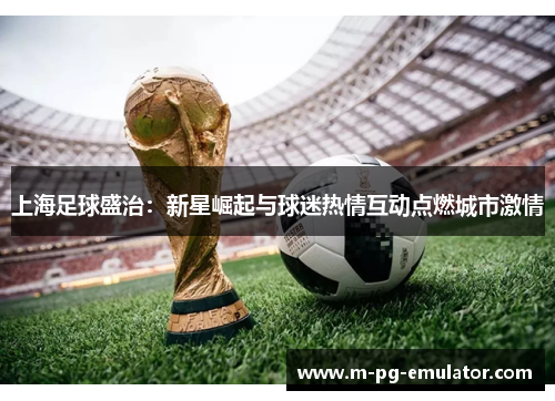 上海足球盛治:新星崛起与球迷热情互动点燃城市激情 上海足球盛治:新星崛起与球迷热情互动点燃城市激情