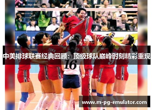 中美排球联赛经典回顾:顶级球队巅峰时刻精彩重现 中美排球联赛经典回顾:顶级球队巅峰时刻精彩重现