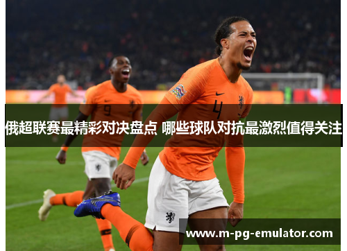 俄超联赛最精彩对决盘点 哪些球队对抗最激烈值得关注