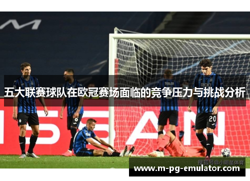 五大联赛球队在欧冠赛场面临的竞争压力与挑战分析 五大联赛球队在欧冠赛场面临的竞争压力与挑战分析