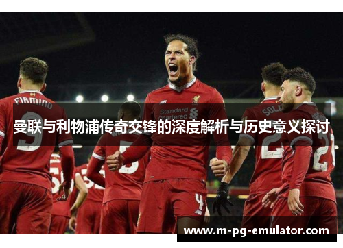 曼联与利物浦传奇交锋的深度解析与历史意义探讨 曼联与利物浦传奇交锋的深度解析与历史意义探讨