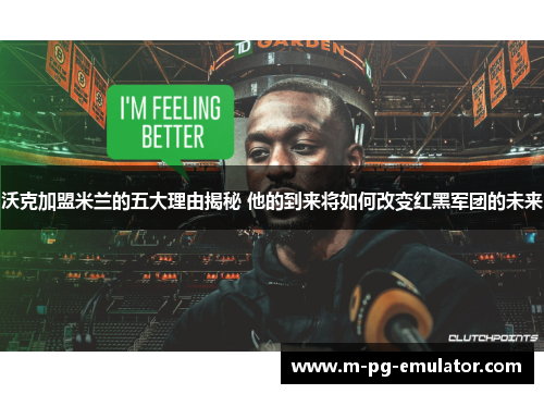 沃克加盟米兰的五大理由揭秘 他的到来将如何改变红黑军团的未来 沃克加盟米兰的五大理由揭秘 他的到来将如何改变红黑军团的未来
