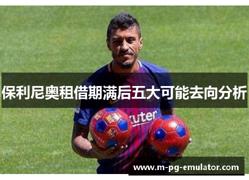 保利尼奥租借期满后五大可能去向分析 保利尼奥租借期满后五大可能去向分析