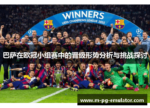 巴萨在欧冠小组赛中的晋级形势分析与挑战探讨 巴萨在欧冠小组赛中的晋级形势分析与挑战探讨