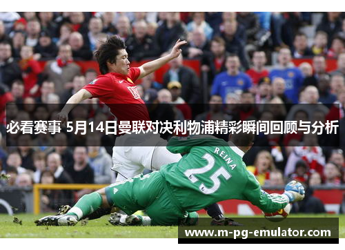 必看赛事 5月14日曼联对决利物浦精彩瞬间回顾与分析 必看赛事 5月14日曼联对决利物浦精彩瞬间回顾与分析