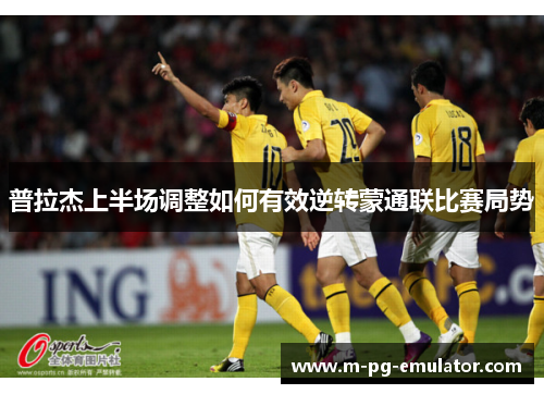 普拉杰上半场调整如何有效逆转蒙通联比赛局势 普拉杰上半场调整如何有效逆转蒙通联比赛局势