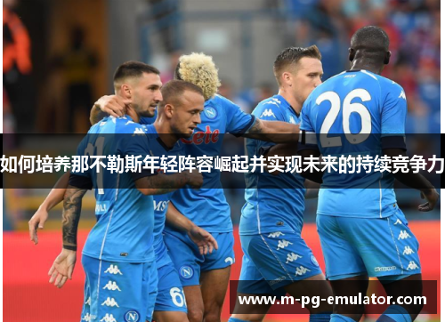 如何培养那不勒斯年轻阵容崛起并实现未来的持续竞争力 如何培养那不勒斯年轻阵容崛起并实现未来的持续竞争力