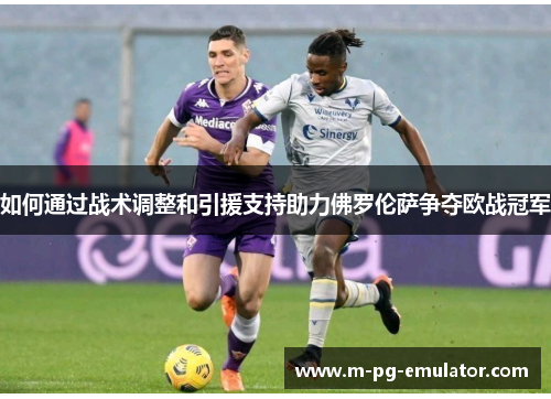 如何通过战术调整和引援支持助力佛罗伦萨争夺欧战冠军 如何通过战术调整和引援支持助力佛罗伦萨争夺欧战冠军