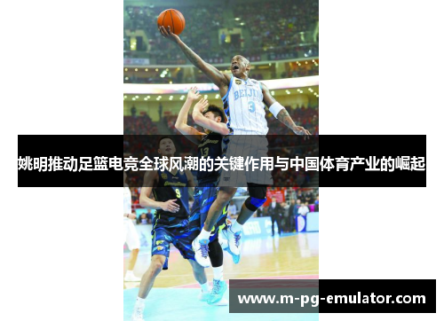 姚明推动足篮电竞全球风潮的关键作用与中国体育产业的崛起 姚明推动足篮电竞全球风潮的关键作用与中国体育产业的崛起