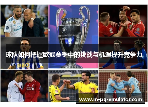 球队如何把握欧冠赛季中的挑战与机遇提升竞争力 球队如何把握欧冠赛季中的挑战与机遇提升竞争力