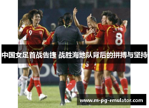 中国女足首战告捷 战胜海地队背后的拼搏与坚持 中国女足首战告捷 战胜海地队背后的拼搏与坚持