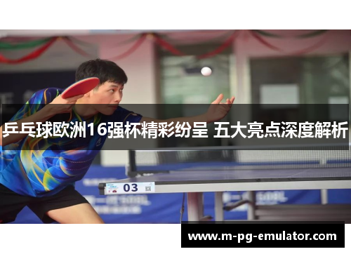 乒乓球欧洲16强杯精彩纷呈 五大亮点深度解析 乒乓球欧洲16强杯精彩纷呈 五大亮点深度解析