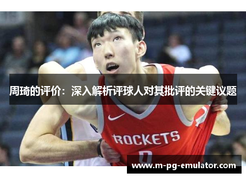 周琦的评价:深入解析评球人对其批评的关键议题 周琦的评价:深入解析评球人对其批评的关键议题