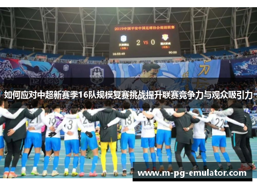 如何应对中超新赛季16队规模复赛挑战提升联赛竞争力与观众吸引力 如何应对中超新赛季16队规模复赛挑战提升联赛竞争力与观众吸引力