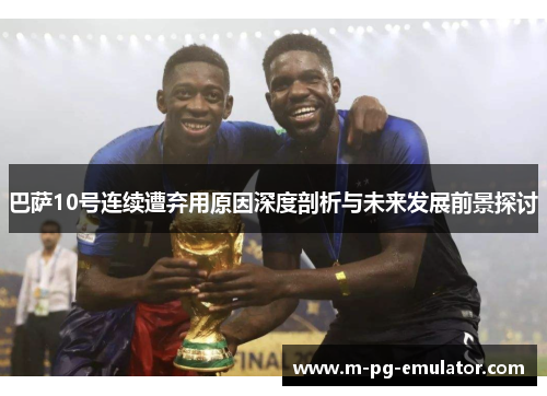 巴萨10号连续遭弃用原因深度剖析与未来发展前景探讨 巴萨10号连续遭弃用原因深度剖析与未来发展前景探讨